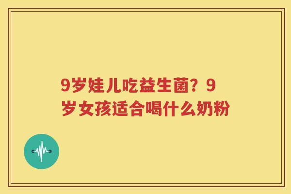 9岁娃儿吃益生菌？9岁女孩适合喝什么奶粉