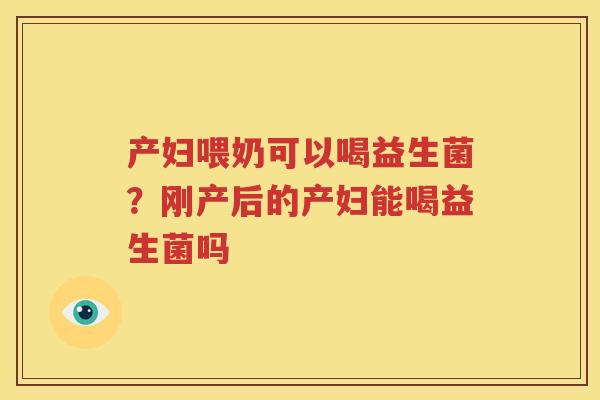 产妇喂奶可以喝益生菌？刚产后的产妇能喝益生菌吗