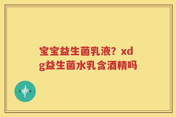 宝宝益生菌乳液？xdg益生菌水乳含酒精吗