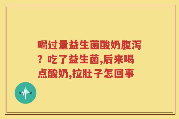 喝过量益生菌酸奶腹泻？吃了益生菌,后来喝点酸奶,拉肚子怎回事