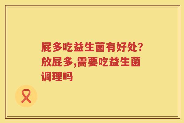 屁多吃益生菌有好处？放屁多,需要吃益生菌调理吗