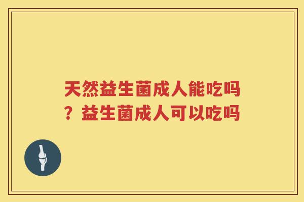 天然益生菌成人能吃吗？益生菌成人可以吃吗