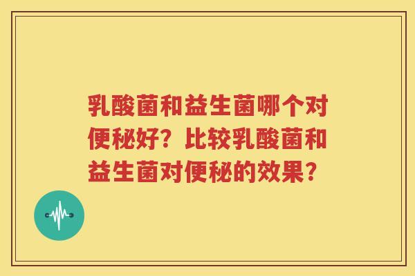 乳酸菌和益生菌哪个对便秘好？比较乳酸菌和益生菌对便秘的效果？
