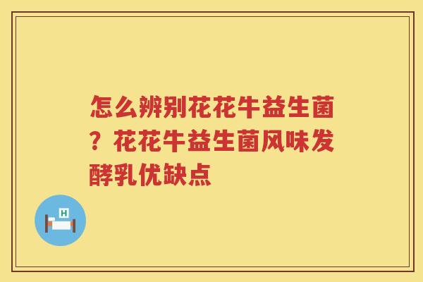 怎么辨别花花牛益生菌？花花牛益生菌风味发酵乳优缺点