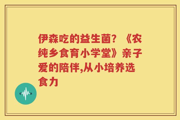 伊森吃的益生菌？《农纯乡食育小学堂》亲子爱的陪伴,从小培养选食力