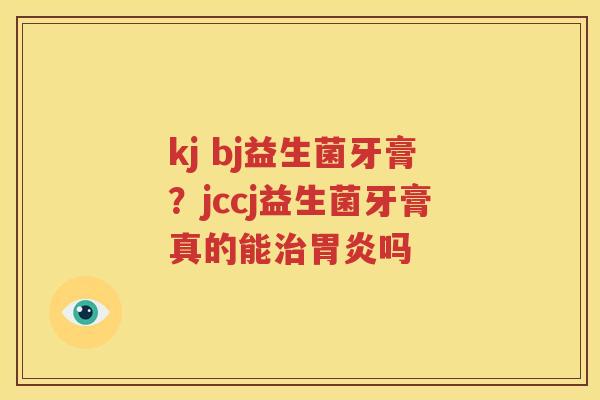 kj bj益生菌牙膏？jccj益生菌牙膏真的能治胃炎吗