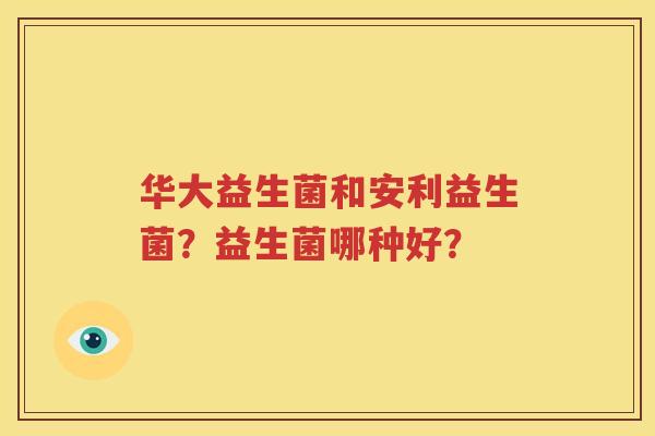 华大益生菌和安利益生菌？益生菌哪种好？