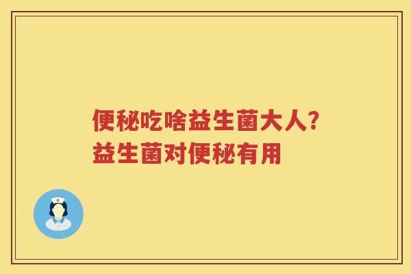 便秘吃啥益生菌大人？益生菌对便秘有用