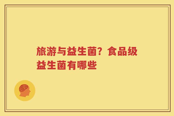 旅游与益生菌？食品级益生菌有哪些