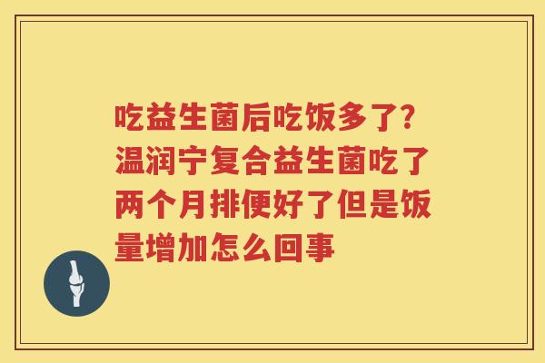 吃益生菌后吃饭多了？温润宁复合益生菌吃了两个月排便好了但是饭量增加怎么回事