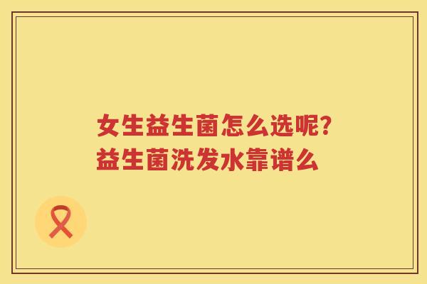女生益生菌怎么选呢？益生菌洗发水靠谱么
