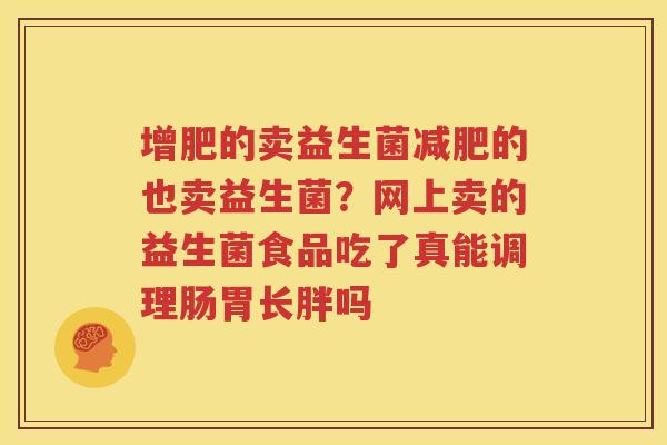 增肥的卖益生菌减肥的也卖益生菌？网上卖的益生菌食品吃了真能调理肠胃长胖吗