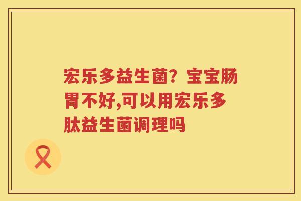 宏乐多益生菌？宝宝肠胃不好,可以用宏乐多肽益生菌调理吗