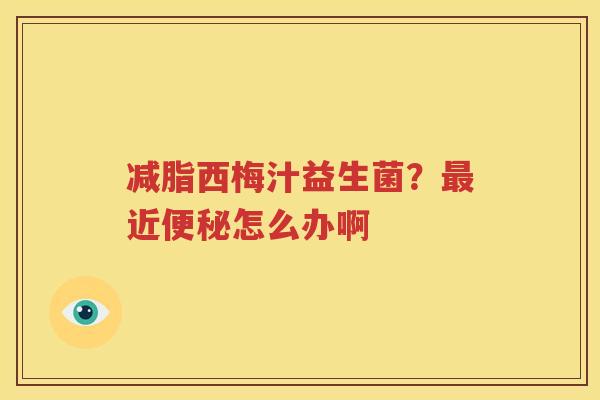减脂西梅汁益生菌？最近便秘怎么办啊