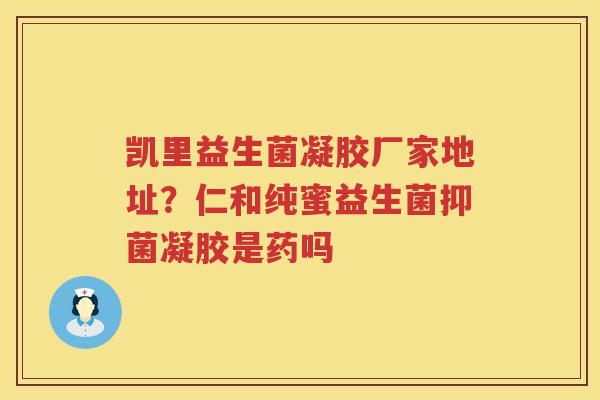 凯里益生菌凝胶厂家地址？仁和纯蜜益生菌抑菌凝胶是药吗