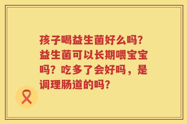 孩子喝益生菌好么吗？益生菌可以长期喂宝宝吗？吃多了会好吗，是调理肠道的吗？