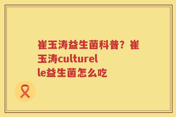 崔玉涛益生菌科普？崔玉涛culturelle益生菌怎么吃