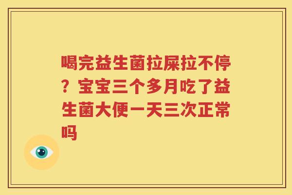 喝完益生菌拉屎拉不停？宝宝三个多月吃了益生菌大便一天三次正常吗