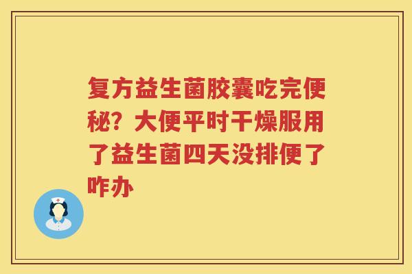 复方益生菌胶囊吃完便秘？大便平时干燥服用了益生菌四天没排便了咋办