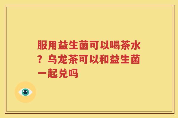 服用益生菌可以喝茶水？乌龙茶可以和益生菌一起兑吗