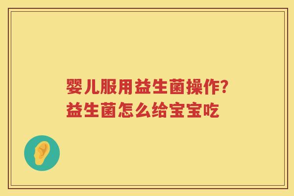 婴儿服用益生菌操作？益生菌怎么给宝宝吃