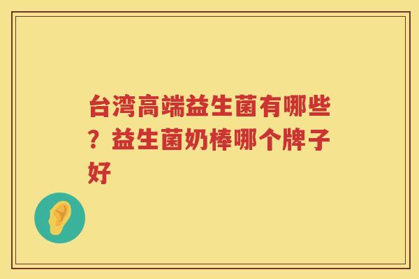 台湾高端益生菌有哪些？益生菌奶棒哪个牌子好