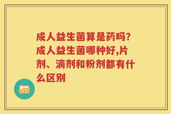 成人益生菌算是药吗？成人益生菌哪种好,片剂、滴剂和粉剂都有什么区别