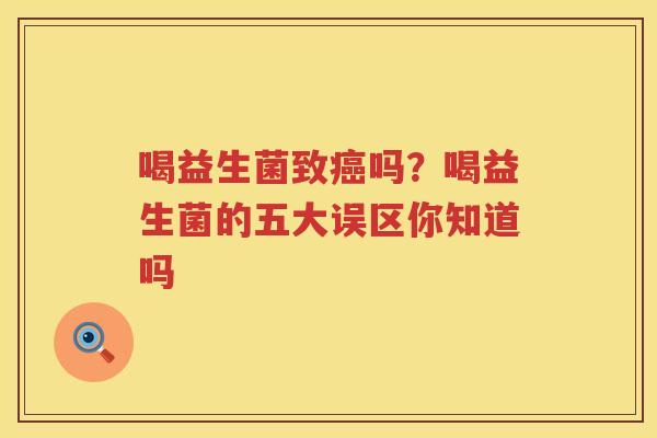 喝益生菌致癌吗？喝益生菌的五大误区你知道吗