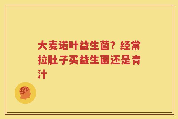 大麦诺叶益生菌？经常拉肚子买益生菌还是青汁