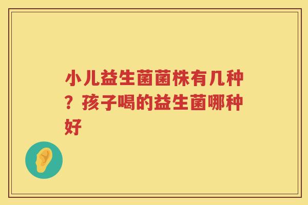 小儿益生菌菌株有几种？孩子喝的益生菌哪种好