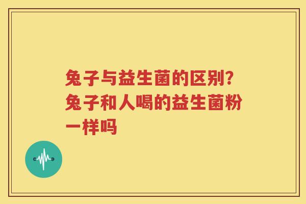 兔子与益生菌的区别？兔子和人喝的益生菌粉一样吗