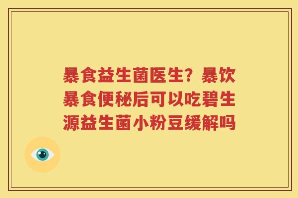 暴食益生菌医生？暴饮暴食便秘后可以吃碧生源益生菌小粉豆缓解吗
