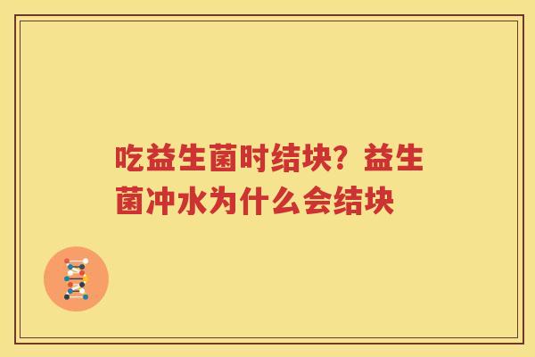 吃益生菌时结块？益生菌冲水为什么会结块