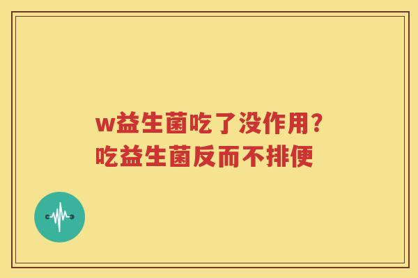 w益生菌吃了没作用？吃益生菌反而不排便