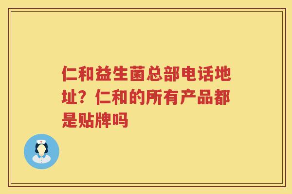 仁和益生菌总部电话地址？仁和的所有产品都是贴牌吗