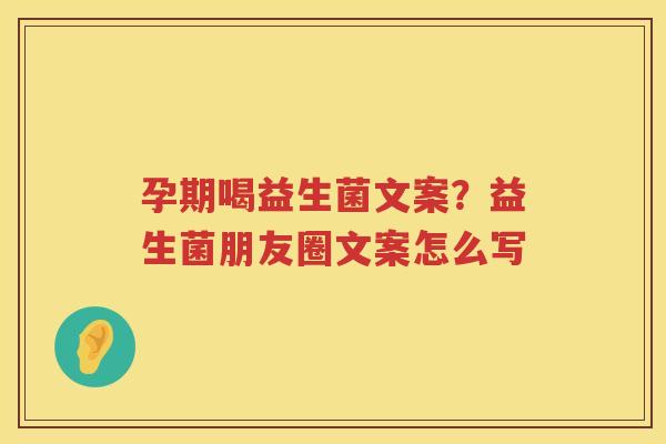 孕期喝益生菌文案？益生菌朋友圈文案怎么写