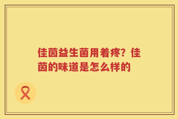 佳茵益生菌用着疼？佳茵的味道是怎么样的
