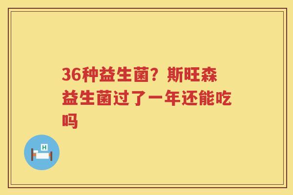 36种益生菌？斯旺森益生菌过了一年还能吃吗
