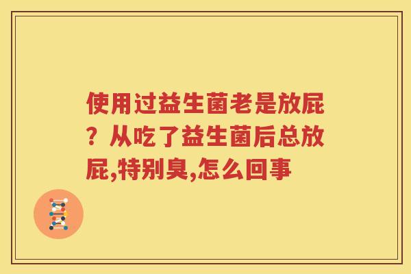 使用过益生菌老是放屁？从吃了益生菌后总放屁,特别臭,怎么回事