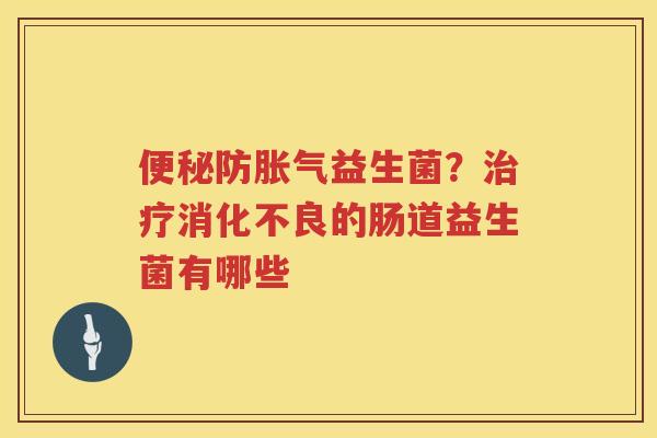 便秘防胀气益生菌？治疗消化不良的肠道益生菌有哪些