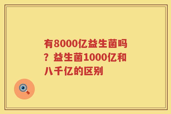 有8000亿益生菌吗？益生菌1000亿和八千亿的区别