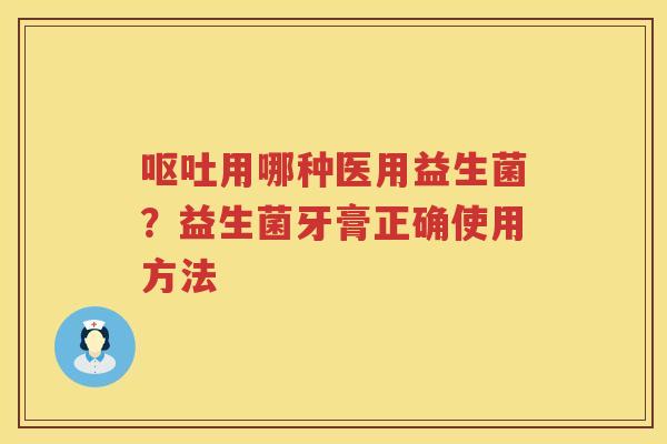 呕吐用哪种医用益生菌？益生菌牙膏正确使用方法