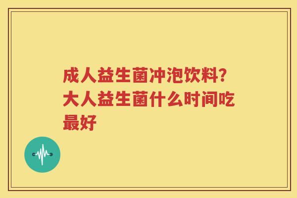 成人益生菌冲泡饮料？大人益生菌什么时间吃最好