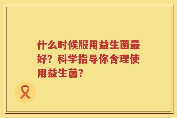 什么时候服用益生菌最好？科学指导你合理使用益生菌？