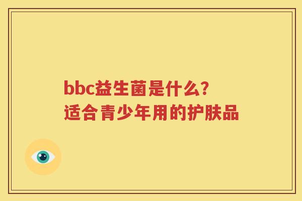 bbc益生菌是什么？适合青少年用的护肤品