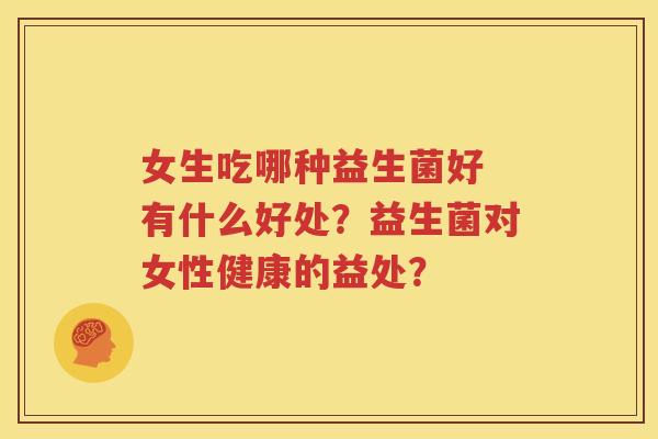 女生吃哪种益生菌好 有什么好处？益生菌对女性健康的益处？