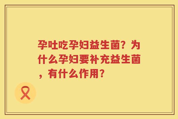孕吐吃孕妇益生菌？为什么孕妇要补充益生菌，有什么作用？