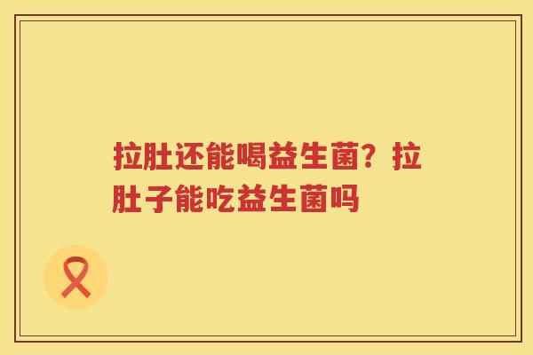 拉肚还能喝益生菌？拉肚子能吃益生菌吗