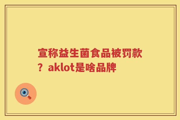 宣称益生菌食品被罚款？aklot是啥品牌