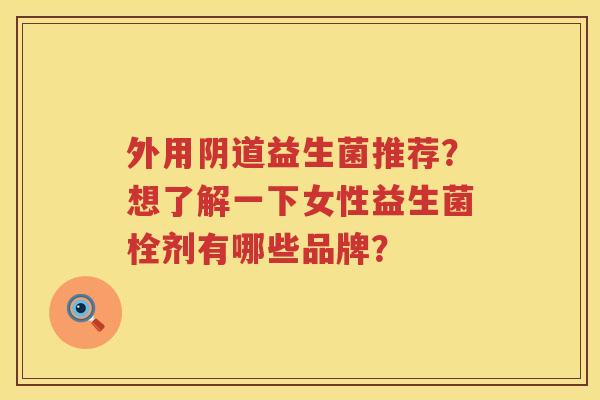 外用阴道益生菌推荐？想了解一下女性益生菌栓剂有哪些品牌？